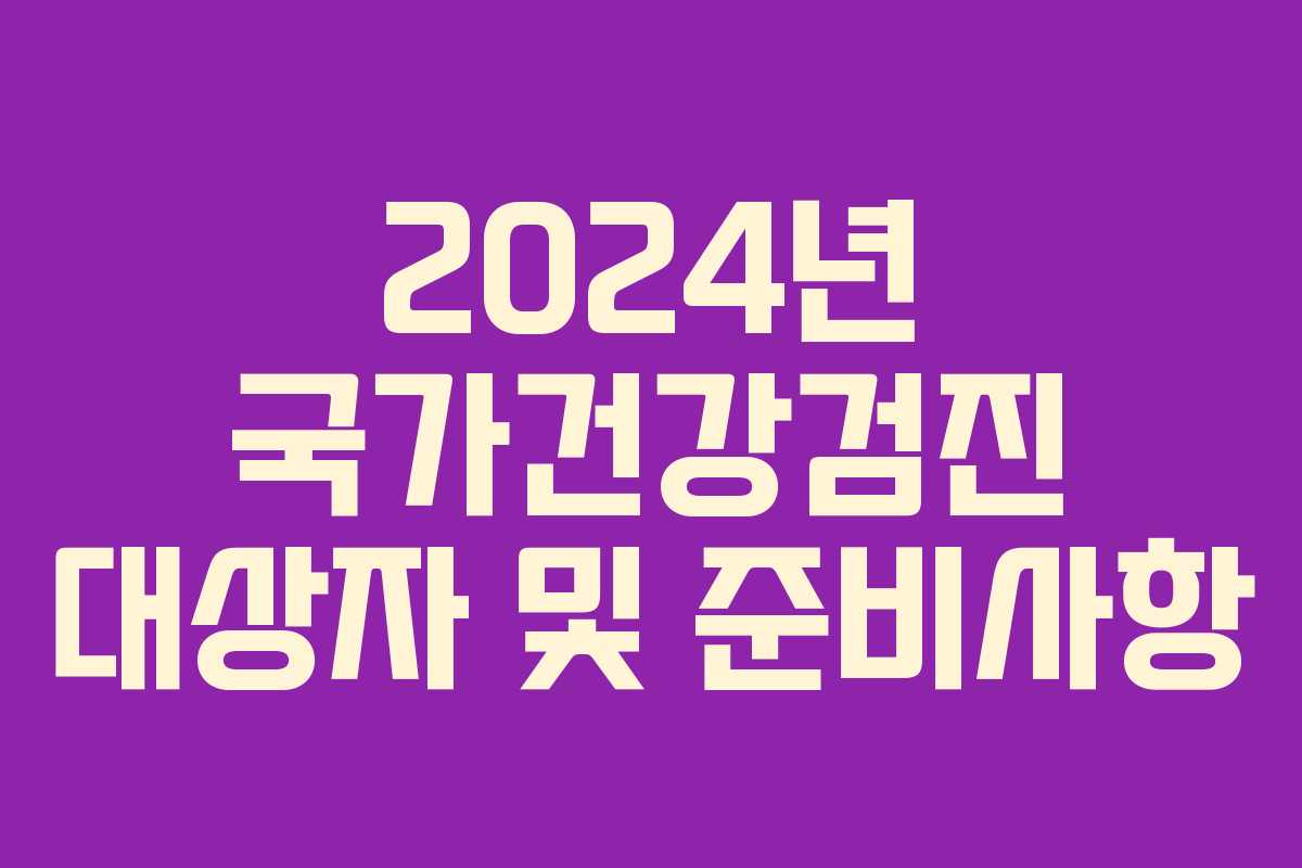 2024년 국가건강검진 대상자 및 준비사항