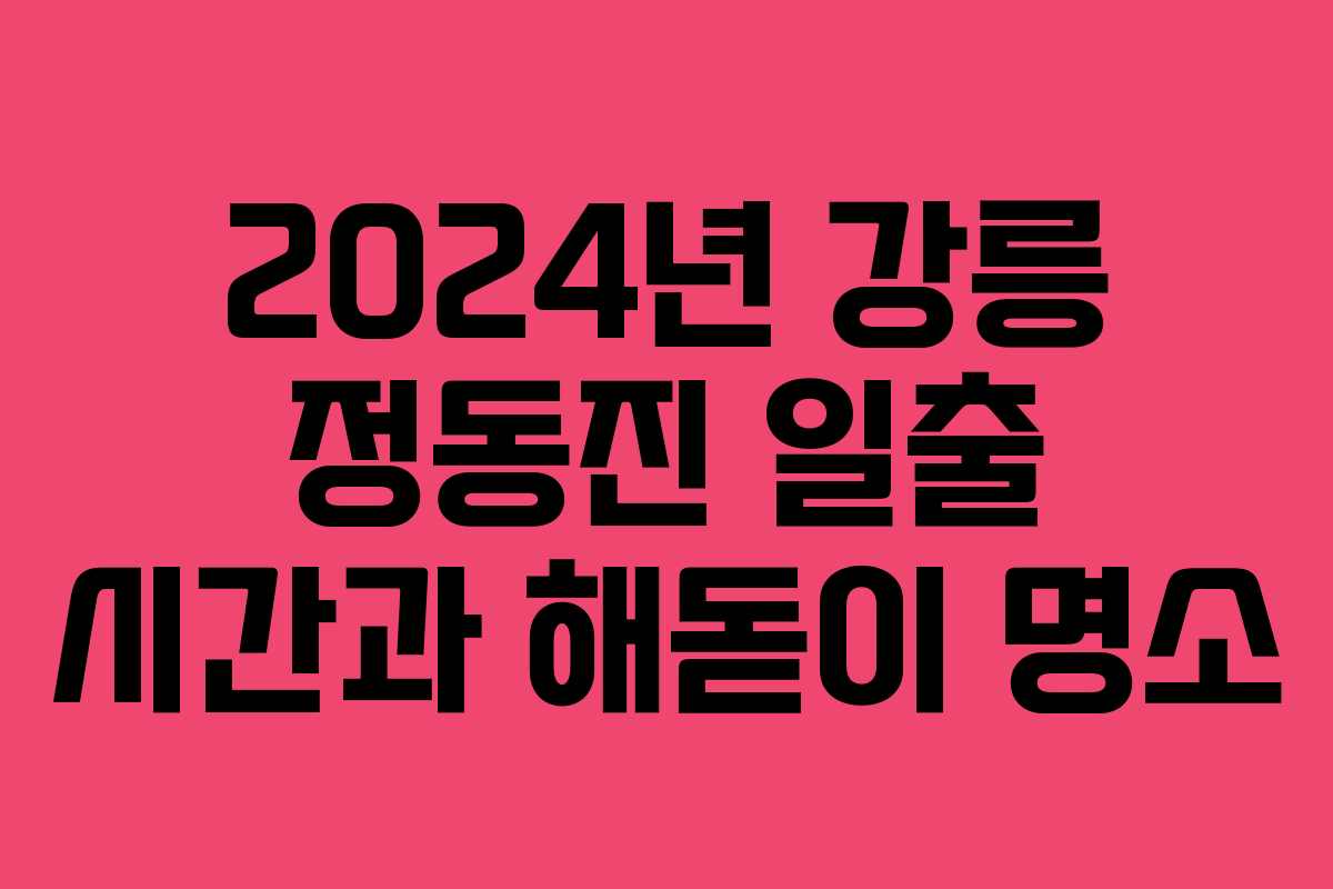 2024년 강릉 정동진 일출 시간과 해돋이 명소