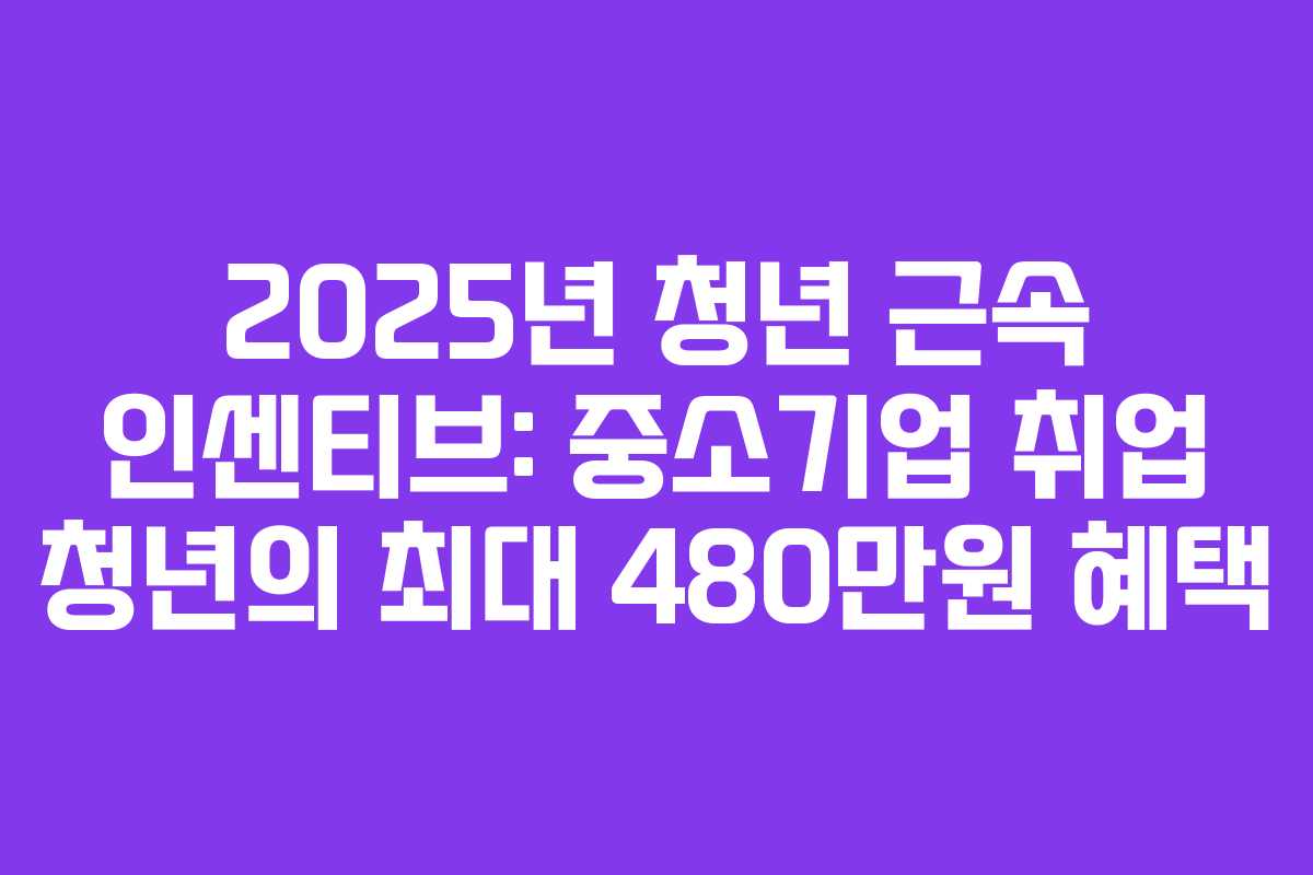 2025년 청년 근속 인센티브: 중소기업 취업 청년의 최대 480만원 혜택