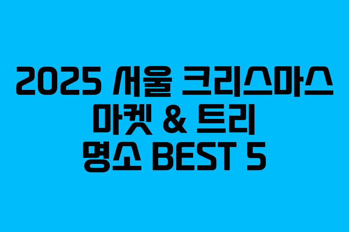 2025 서울 크리스마스 마켓 & 트리 명소 BEST 5
