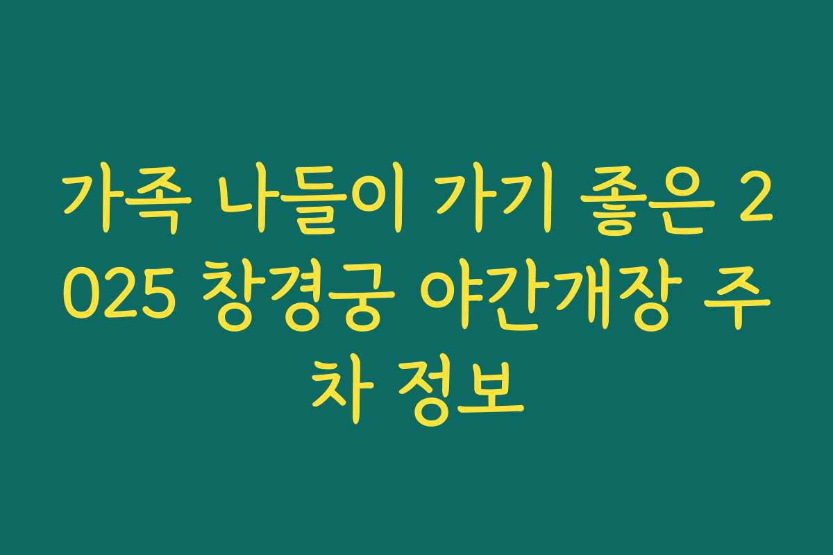 가족 나들이 가기 좋은 2025 창경궁 야간개장 주차 정보