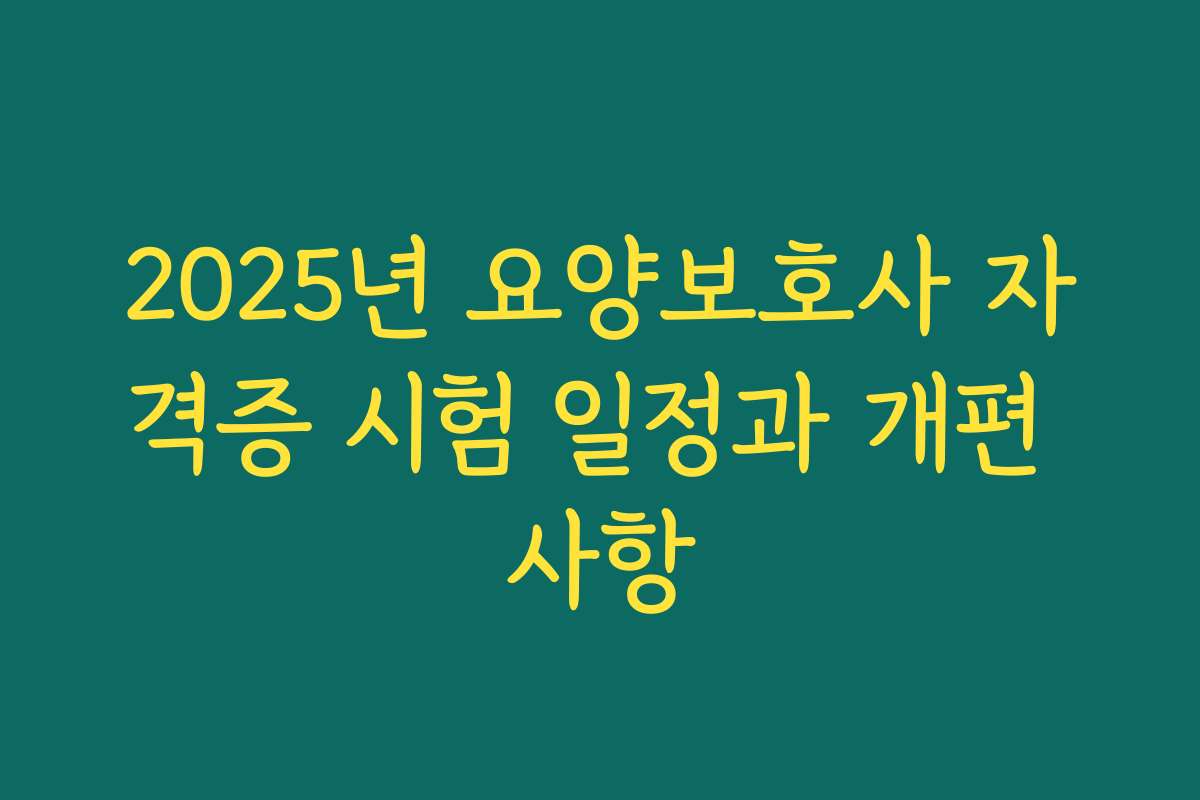 2025년 요양보호사 자격증 시험 일정과 개편 사항