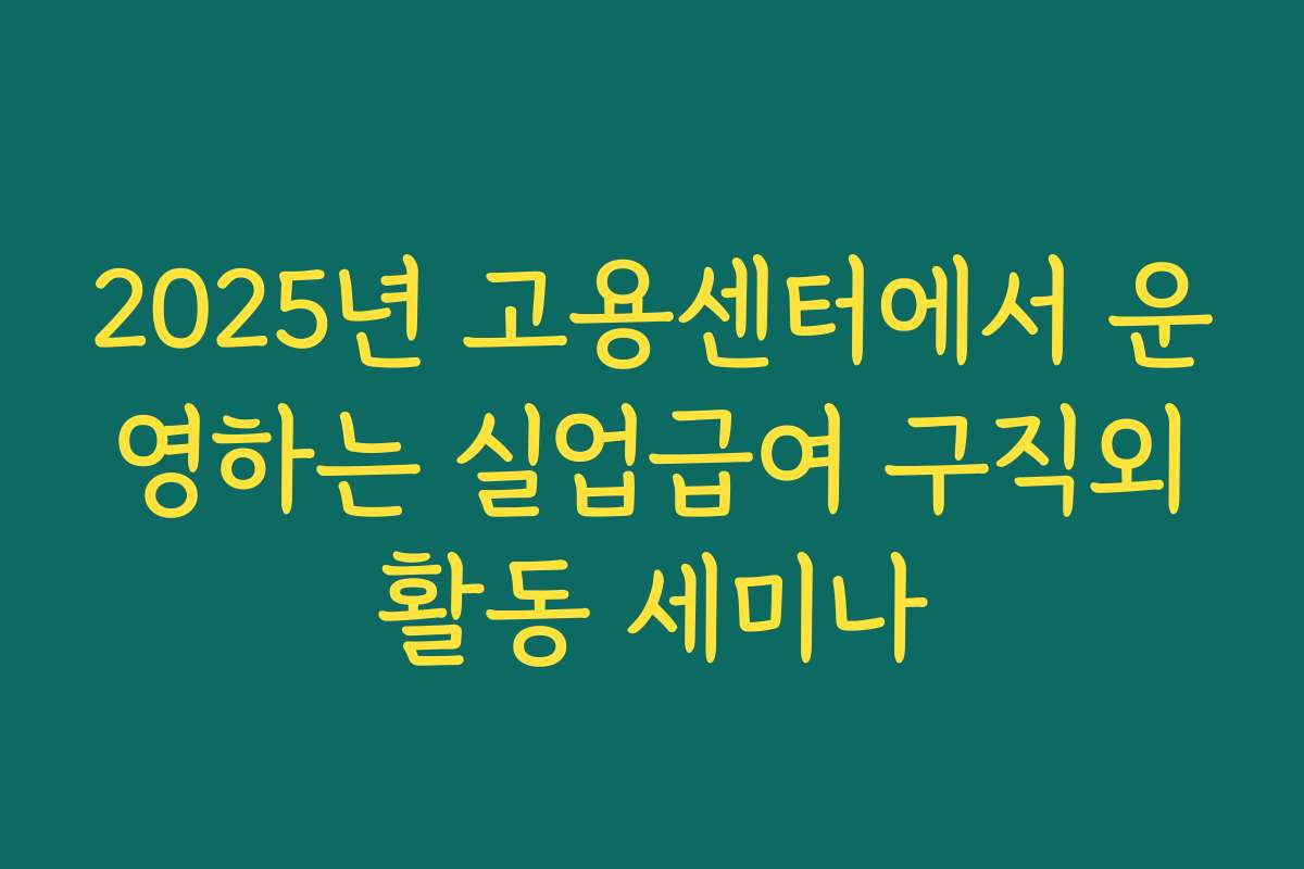 2025년 고용센터에서 운영하는 실업급여 구직외활동 세미나