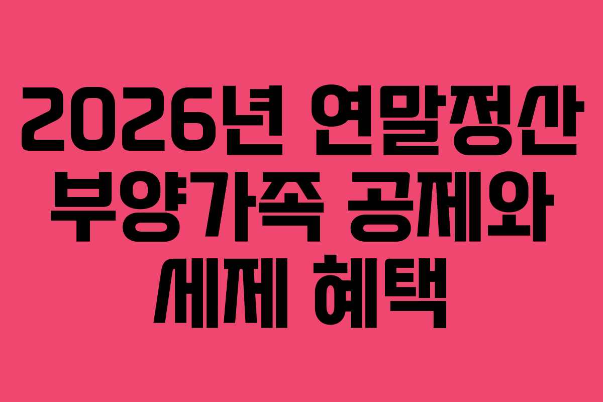2026년 연말정산 부양가족 공제와 세제 혜택