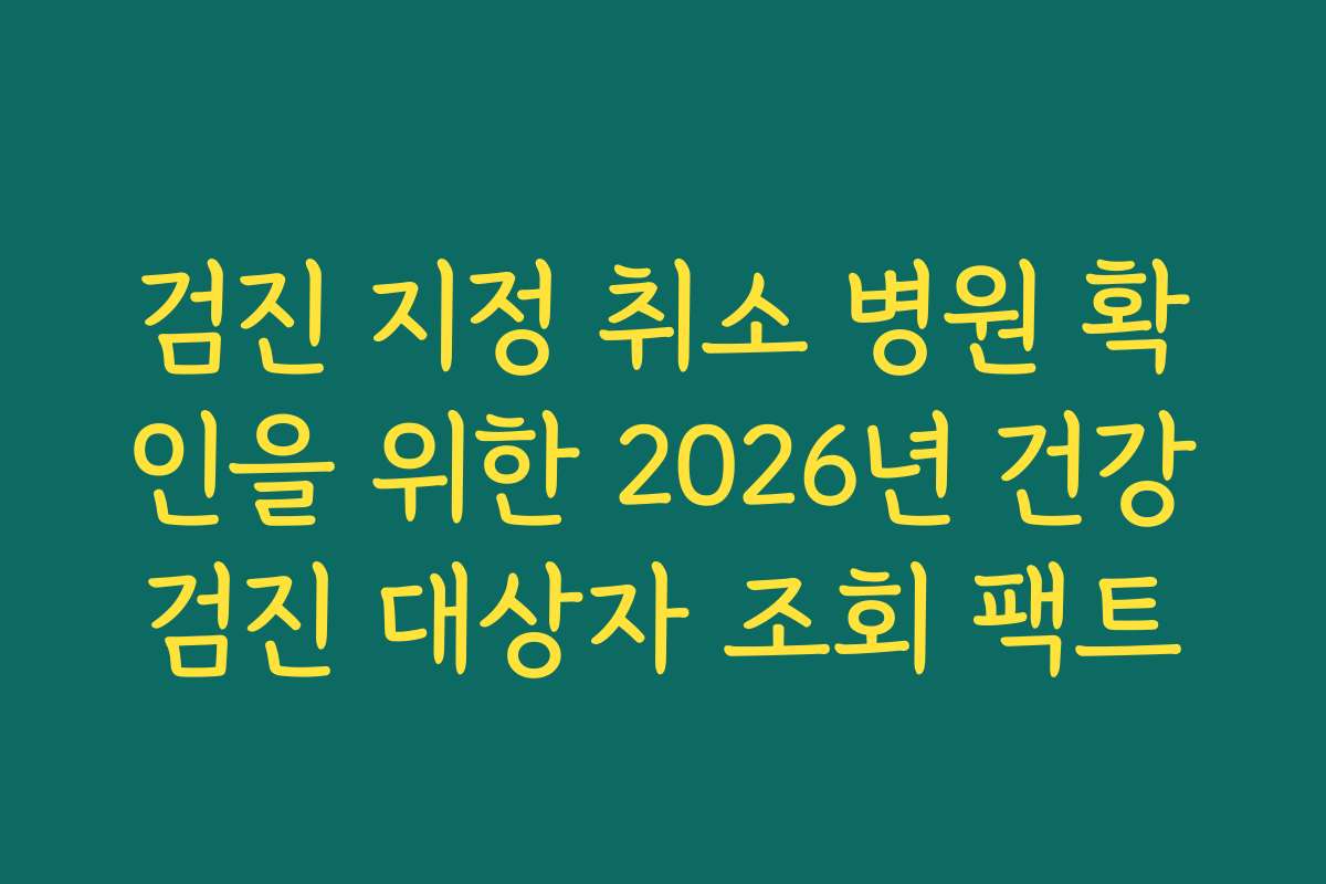 검진 지정 취소 병원 확인을 위한 2026년 건강검진 대상자 조회 팩트