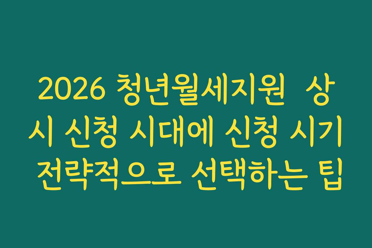 2026 청년월세지원  상시 신청 시대에 신청 시기 전략적으로 선택하는 팁