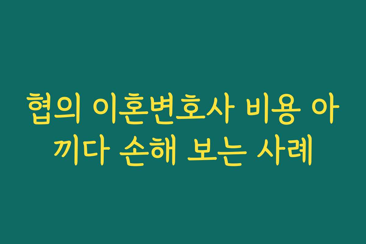 협의 이혼변호사 비용 아끼다 손해 보는 사례