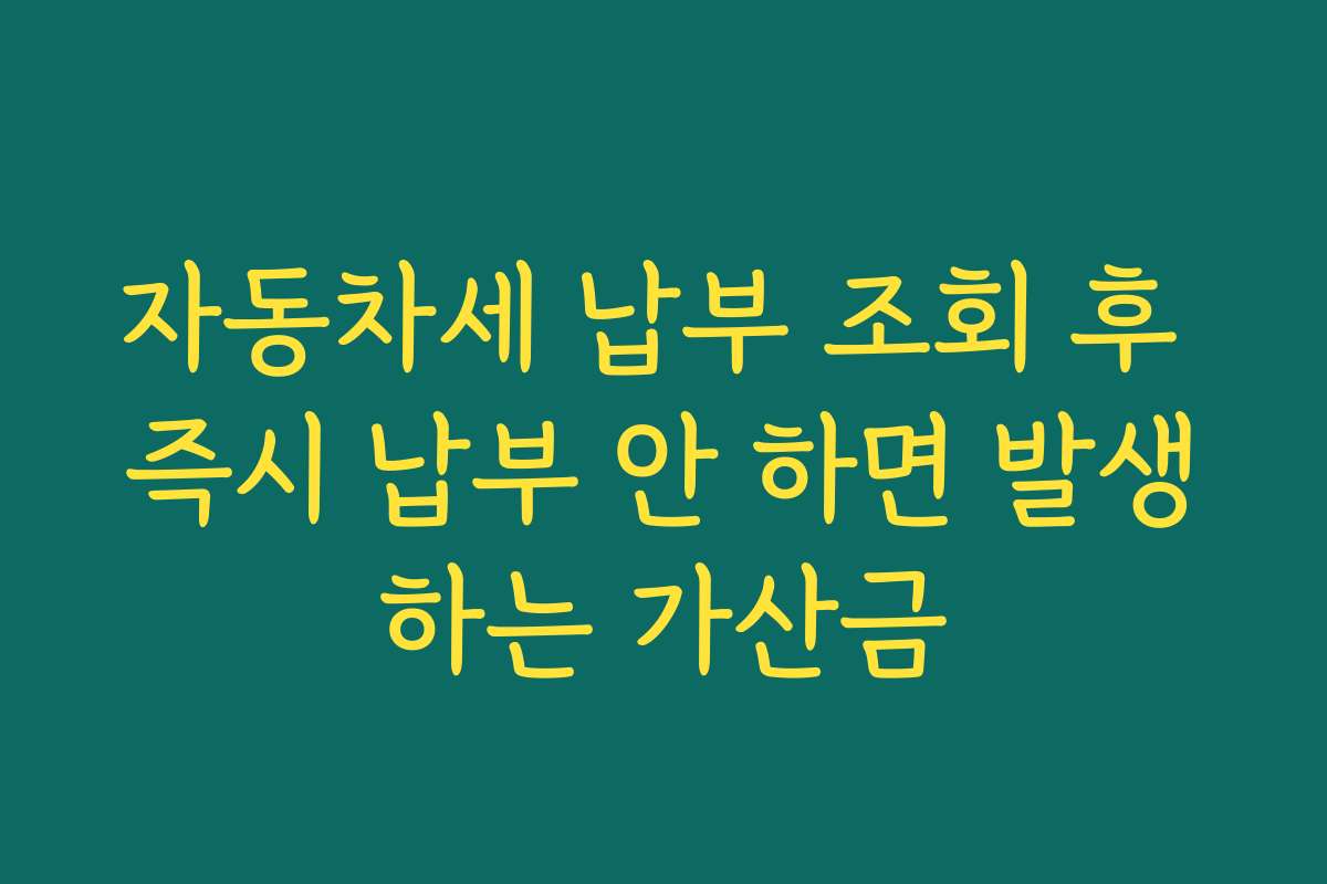 자동차세 납부 조회 후 즉시 납부 안 하면 발생하는 가산금