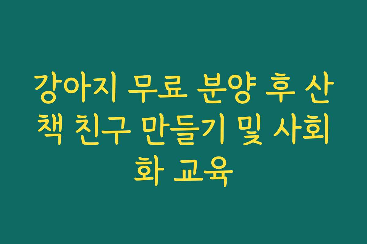 강아지 무료 분양 후 산책 친구 만들기 및 사회화 교육