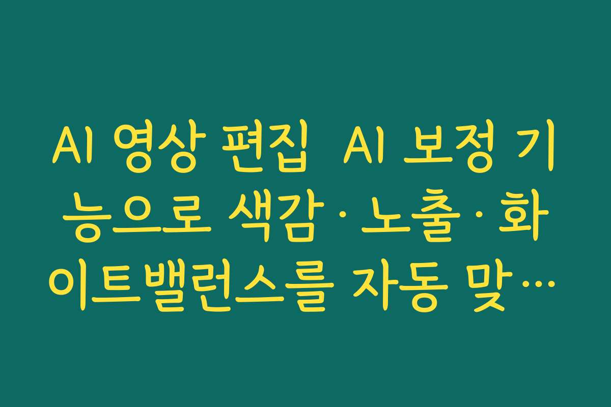 AI 영상 편집  AI 보정 기능으로 색감·노출·화이트밸런스를 자동 맞추는 방법