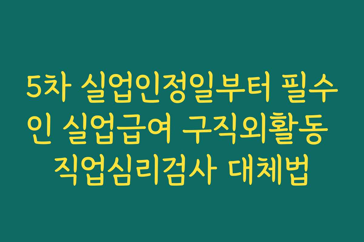 5차 실업인정일부터 필수인 실업급여 구직외활동 직업심리검사 대체법