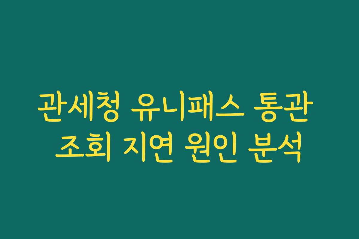 관세청 유니패스 통관 조회 지연 원인 분석