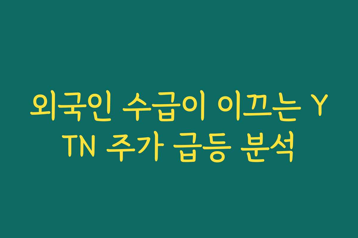 외국인 수급이 이끄는 YTN 주가 급등 분석