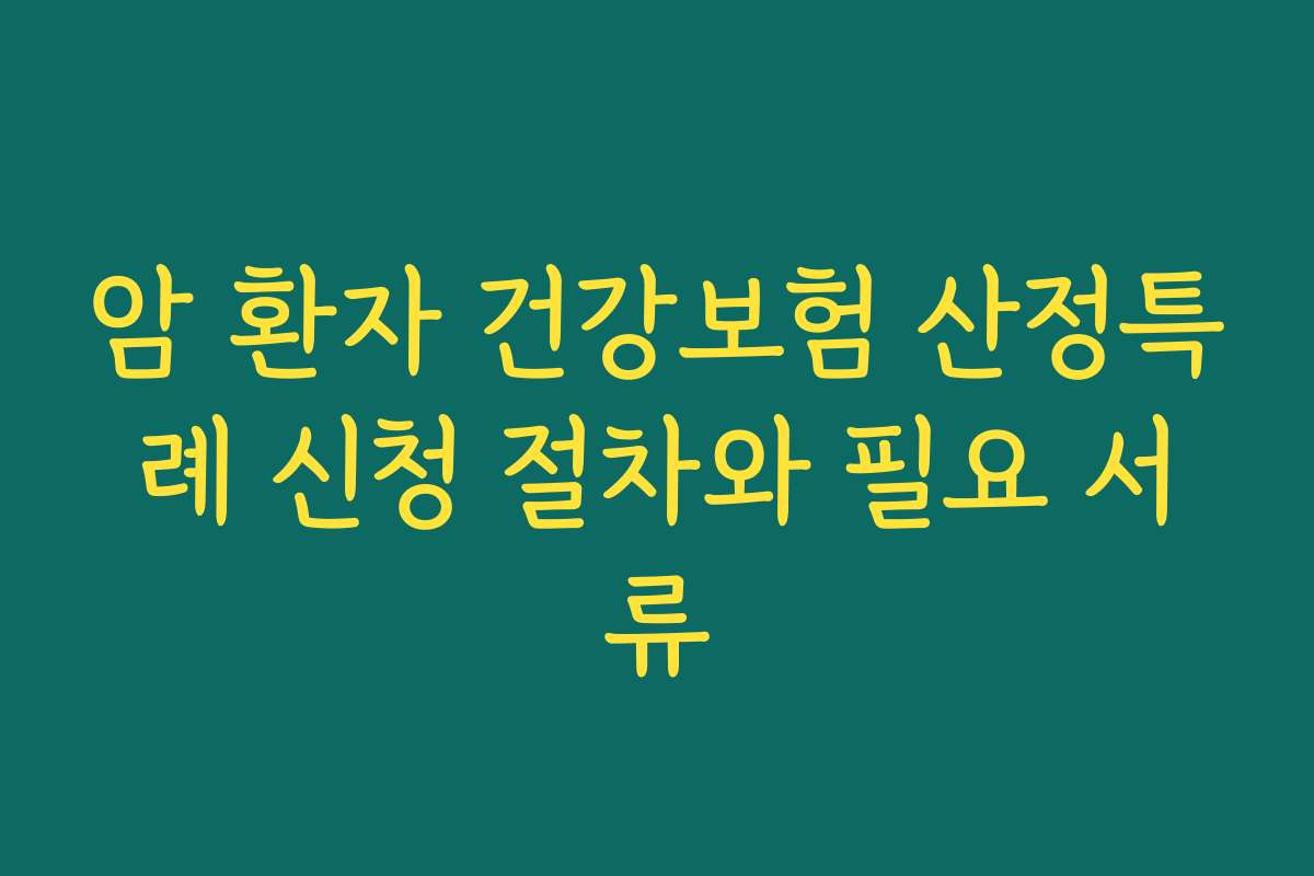 암 환자 건강보험 산정특례 신청 절차와 필요 서류