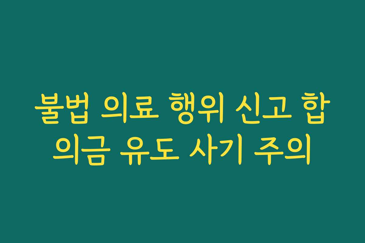 불법 의료 행위 신고 합의금 유도 사기 주의