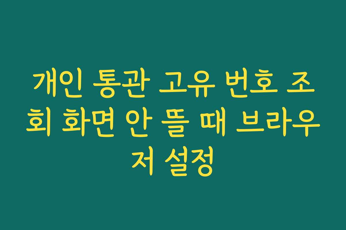 개인 통관 고유 번호 조회 화면 안 뜰 때 브라우저 설정