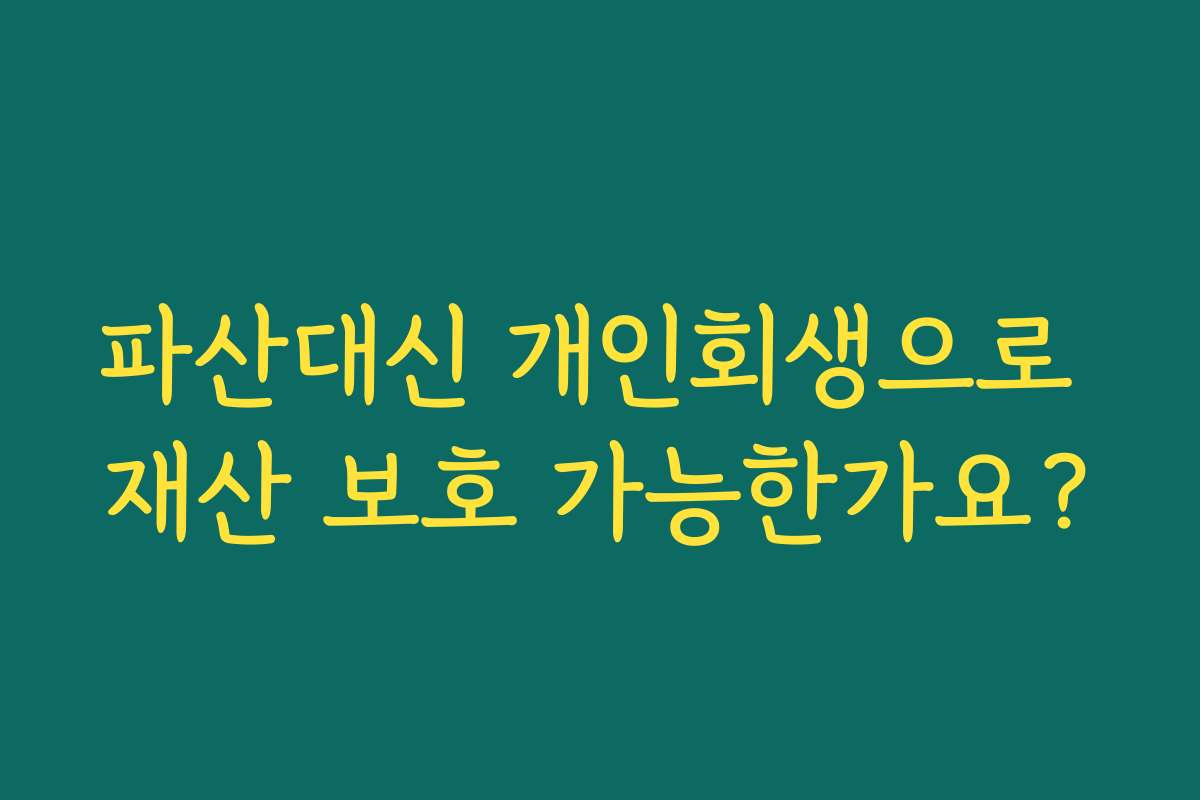 파산대신 개인회생으로 재산 보호 가능한가요?