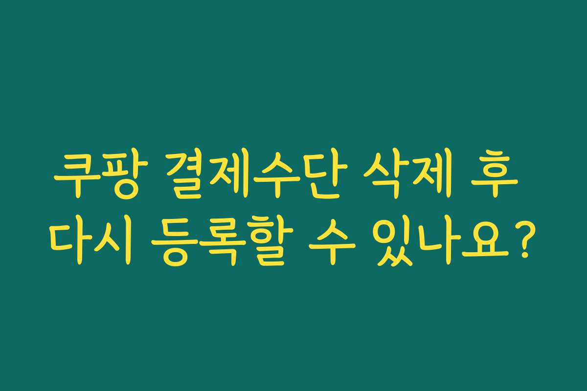 쿠팡 결제수단 삭제 후 다시 등록할 수 있나요?