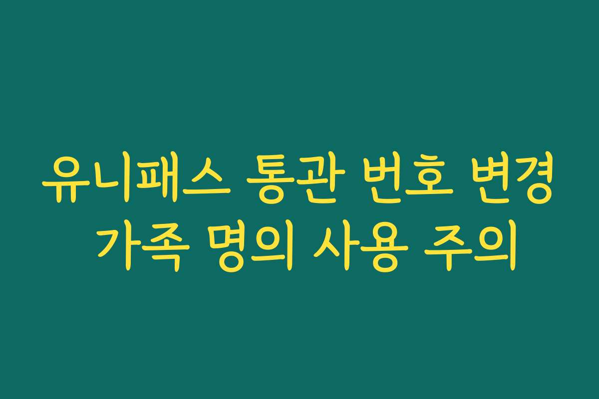 유니패스 통관 번호 변경 가족 명의 사용 주의