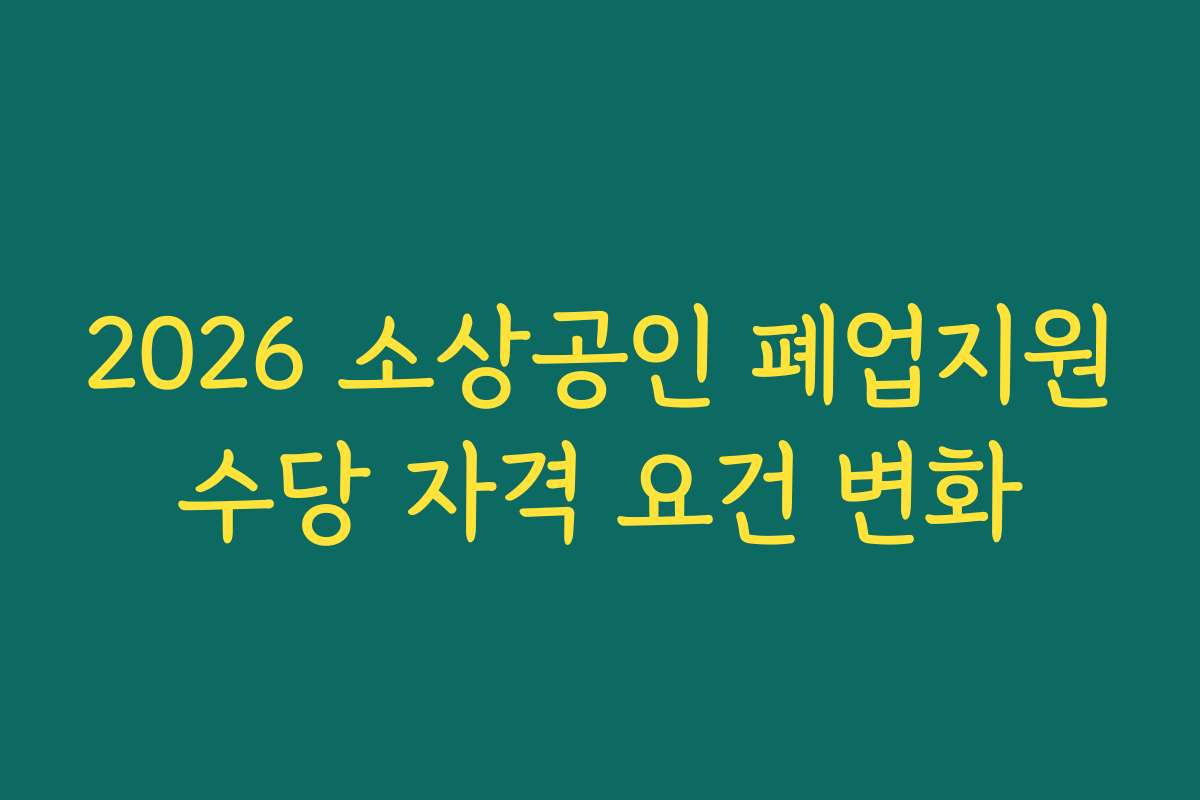 2026 소상공인 폐업지원수당 자격 요건 변화