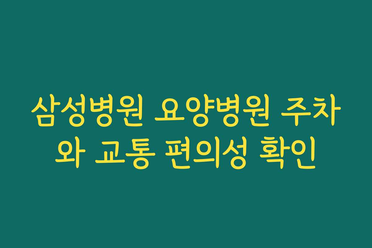삼성병원 요양병원 주차와 교통 편의성 확인