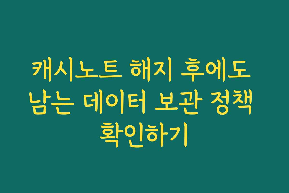 캐시노트 해지 후에도 남는 데이터 보관 정책 확인하기