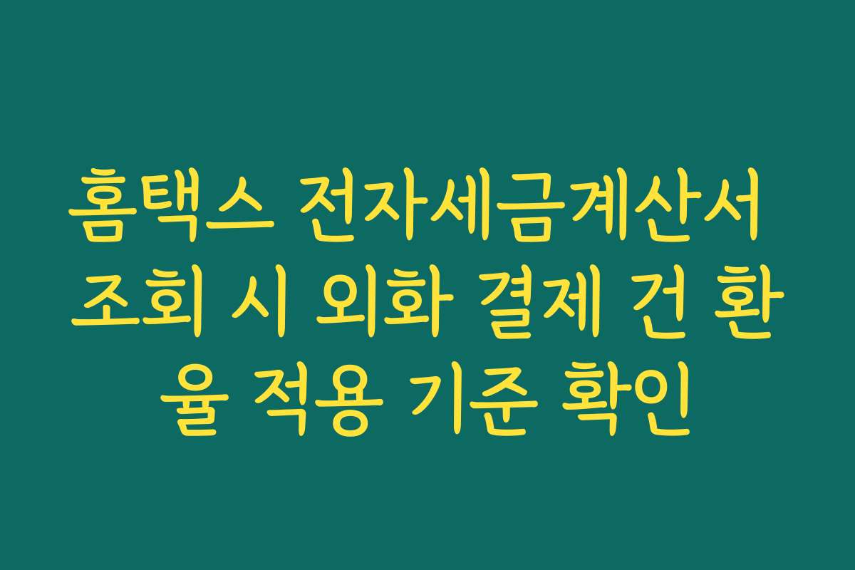 홈택스 전자세금계산서 조회 시 외화 결제 건 환율 적용 기준 확인