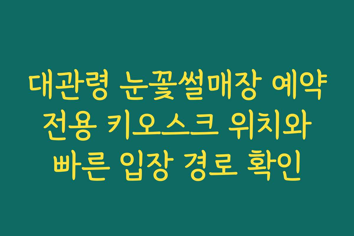 대관령 눈꽃썰매장 예약 전용 키오스크 위치와 빠른 입장 경로 확인