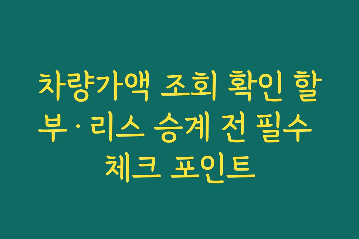 차량가액 조회 확인 할부·리스 승계 전 필수 체크 포인트