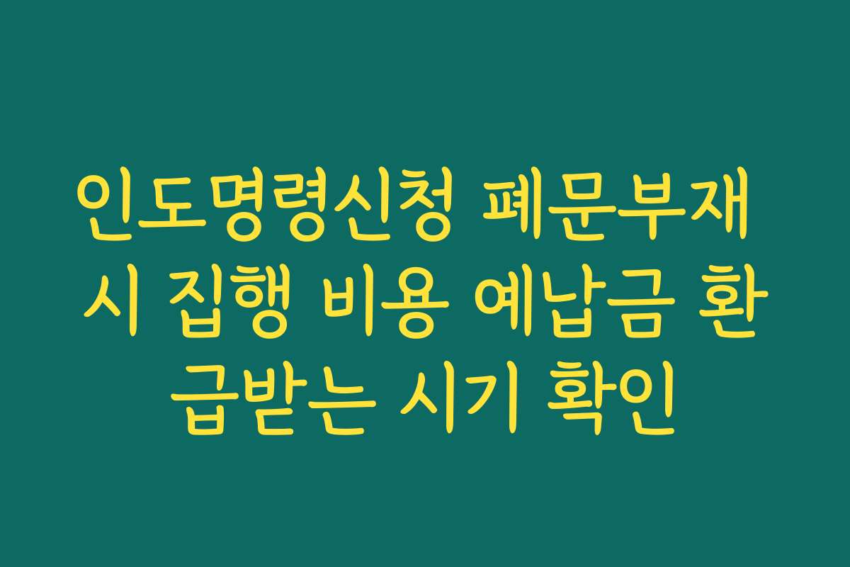 인도명령신청 폐문부재 시 집행 비용 예납금 환급받는 시기 확인
