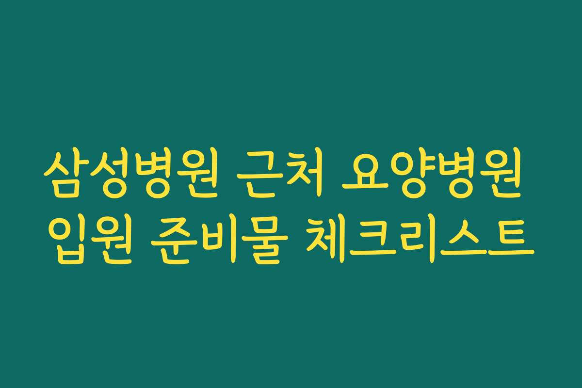 삼성병원 근처 요양병원 입원 준비물 체크리스트