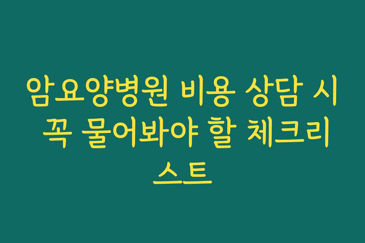 암요양병원 비용 상담 시 꼭 물어봐야 할 체크리스트