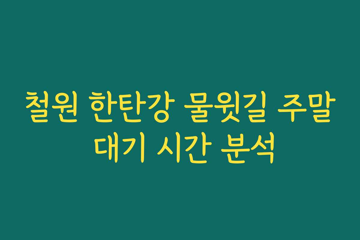 철원 한탄강 물윗길 주말 대기 시간 분석