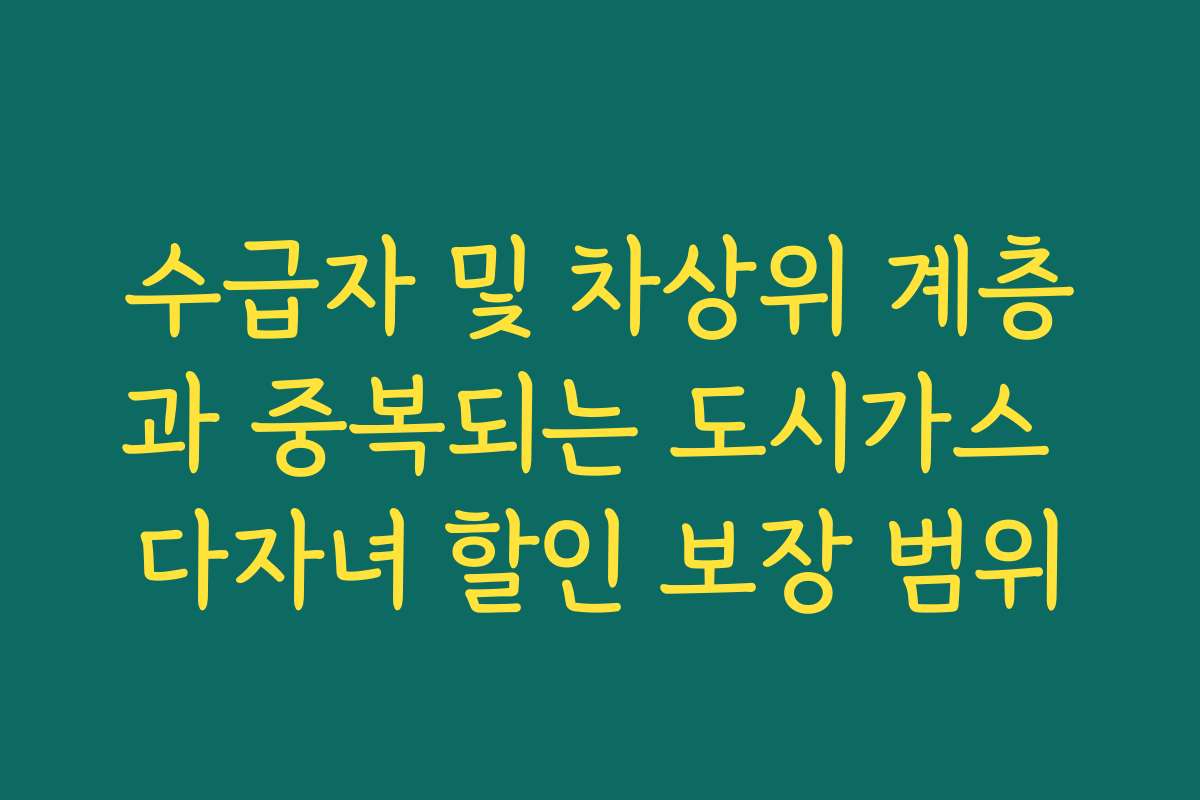 수급자 및 차상위 계층과 중복되는 도시가스 다자녀 할인 보장 범위