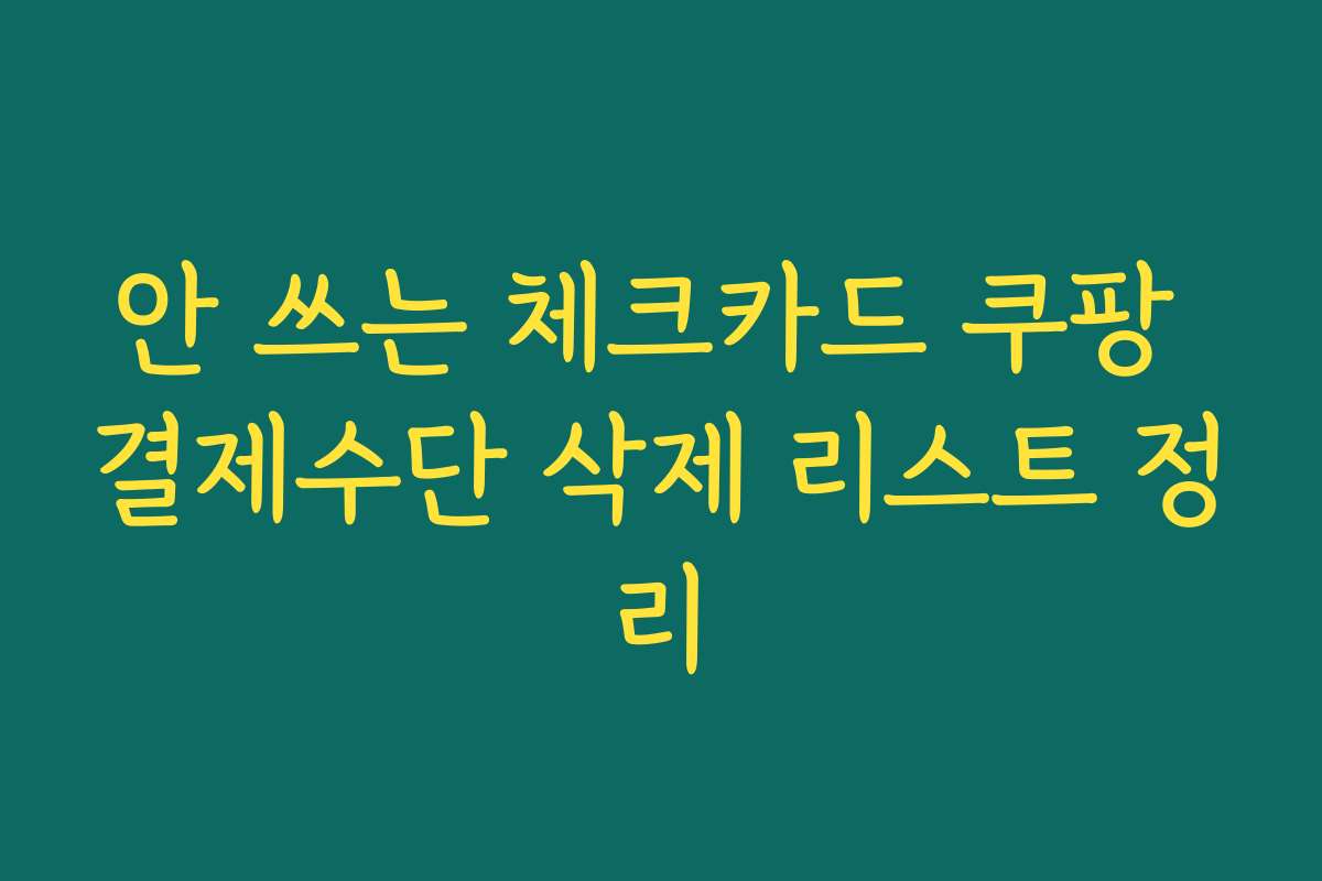 안 쓰는 체크카드 쿠팡 결제수단 삭제 리스트 정리