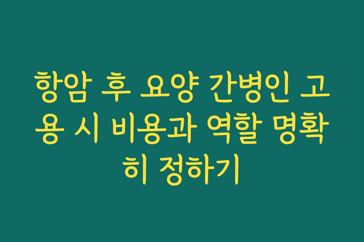 항암 후 요양 간병인 고용 시 비용과 역할 명확히 정하기