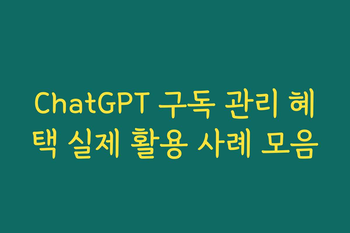 ChatGPT 구독 관리 혜택 실제 활용 사례 모음