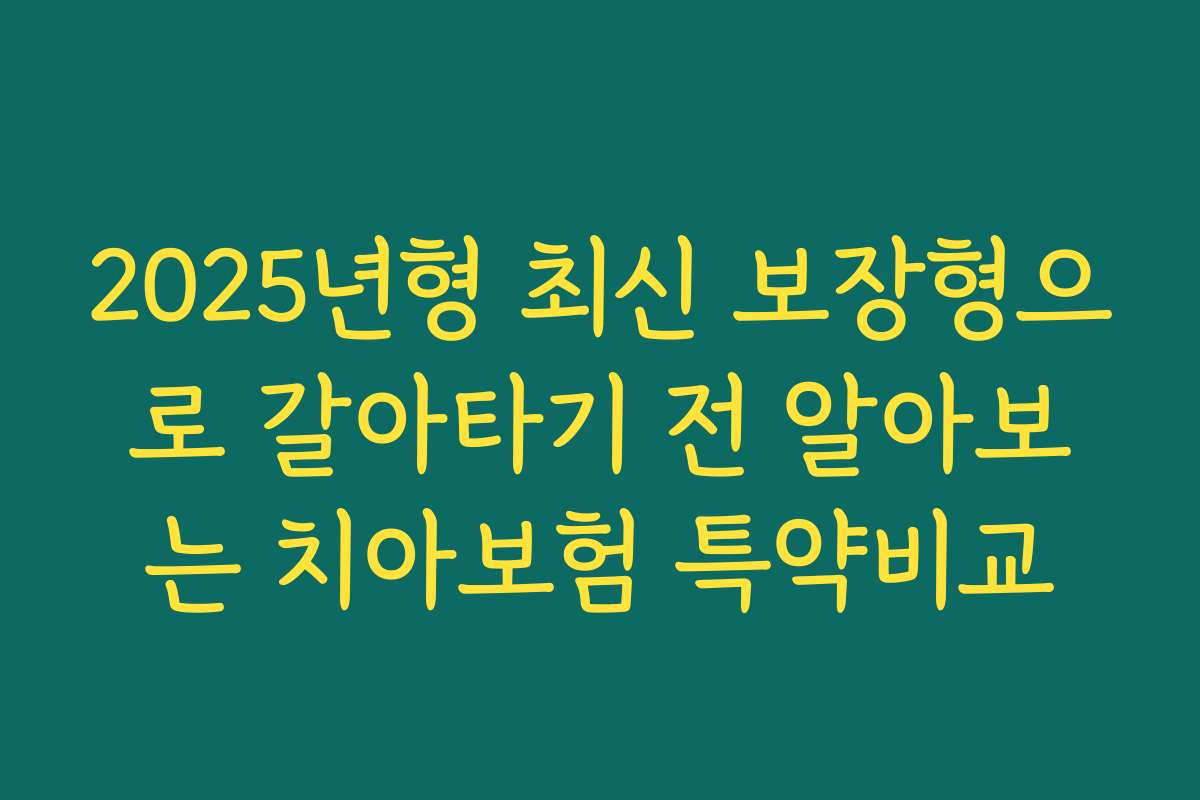 2025년형 최신 보장형으로 갈아타기 전 알아보는 치아보험 특약비교