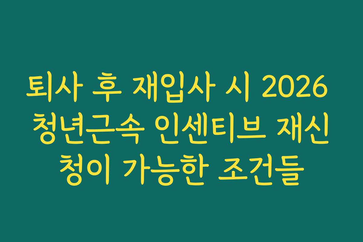퇴사 후 재입사 시 2026 청년근속 인센티브 재신청이 가능한 조건들