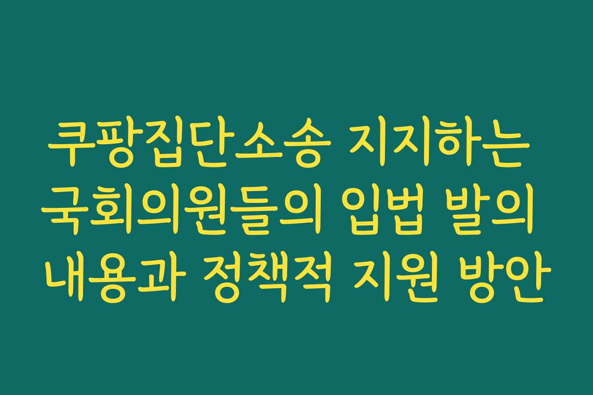 쿠팡집단소송 지지하는 국회의원들의 입법 발의 내용과 정책적 지원 방안