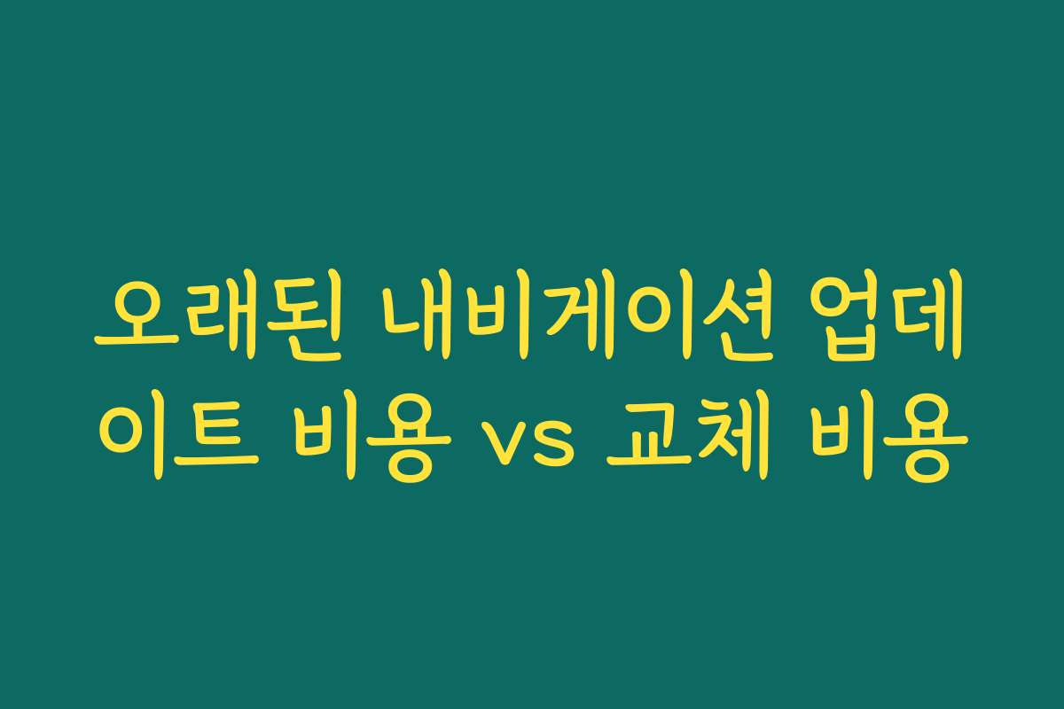 오래된 내비게이션 업데이트 비용 vs 교체 비용