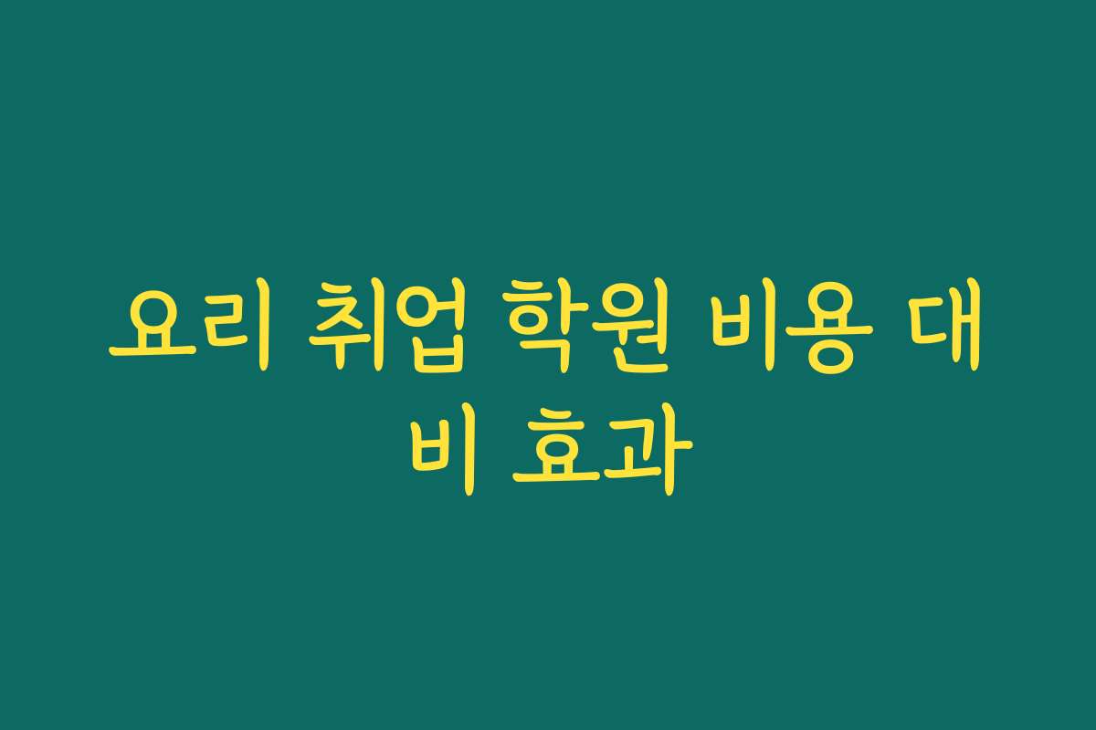 요리 취업 학원 비용 대비 효과