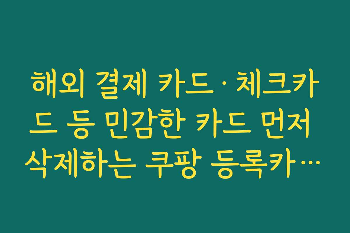 해외 결제 카드·체크카드 등 민감한 카드 먼저 삭제하는 쿠팡 등록카드 삭제 기준