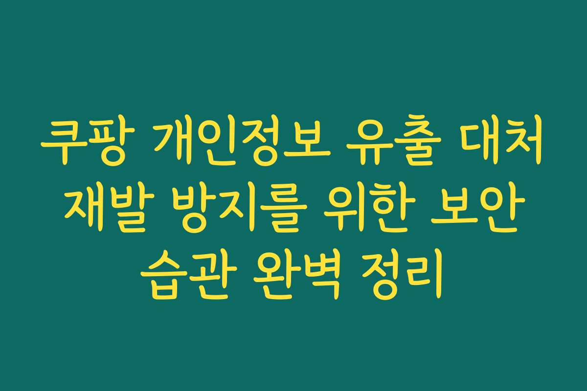 쿠팡 개인정보 유출 대처 재발 방지를 위한 보안 습관 완벽 정리