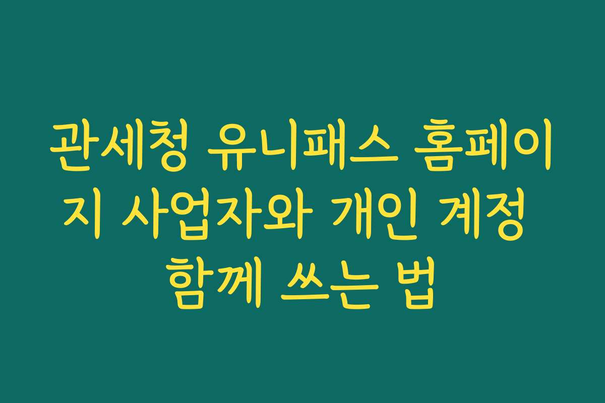 관세청 유니패스 홈페이지 사업자와 개인 계정 함께 쓰는 법