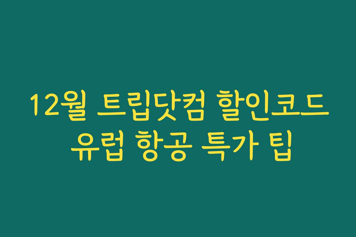 12월 트립닷컴 할인코드 유럽 항공 특가 팁