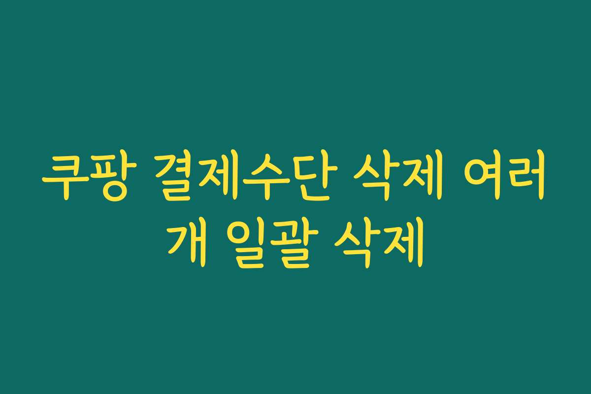 쿠팡 결제수단 삭제 여러개 일괄 삭제