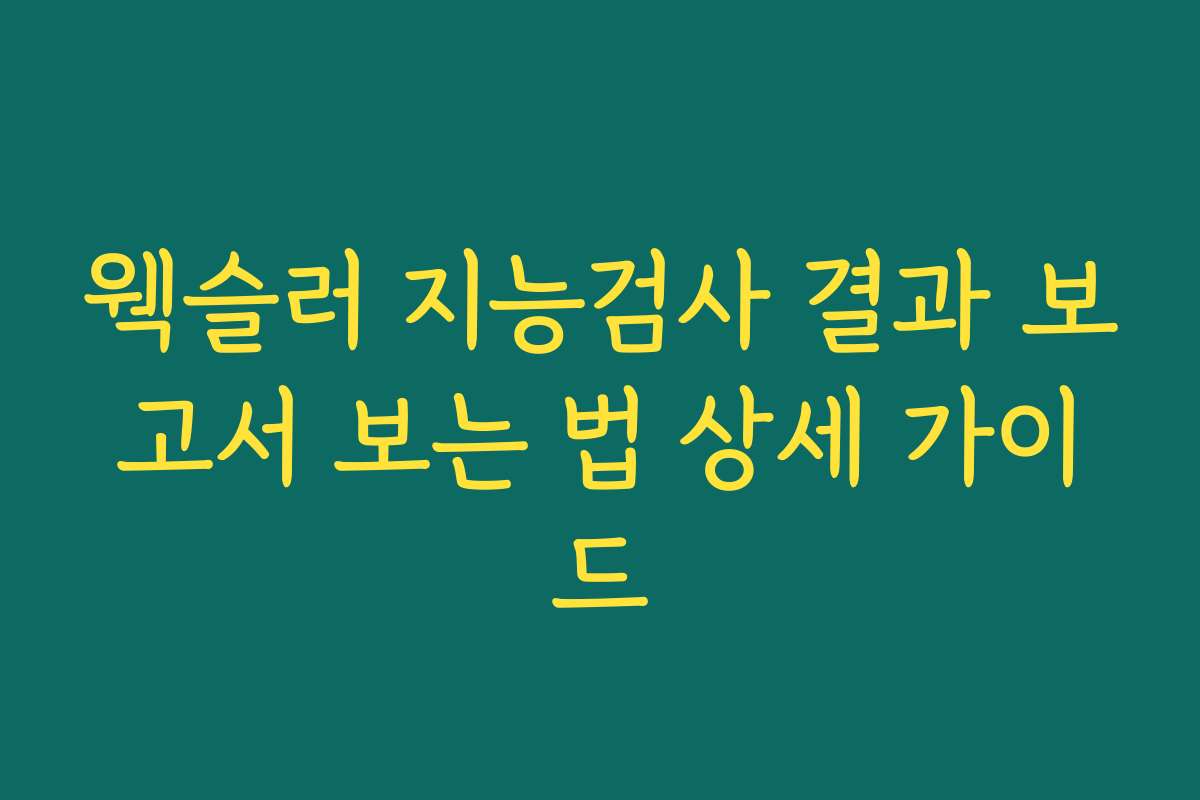 웩슬러 지능검사 결과 보고서 보는 법 상세 가이드
