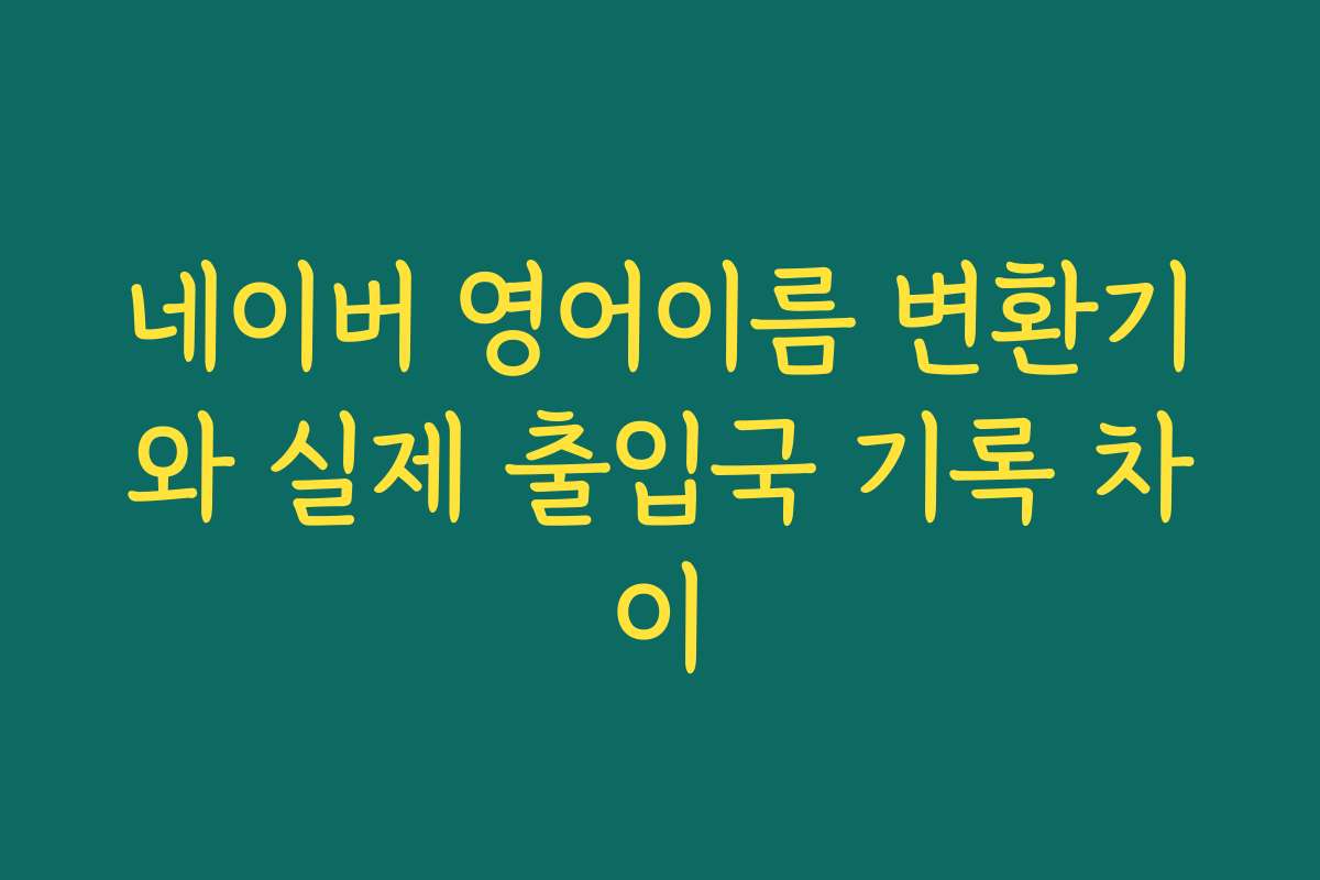 네이버 영어이름 변환기와 실제 출입국 기록 차이