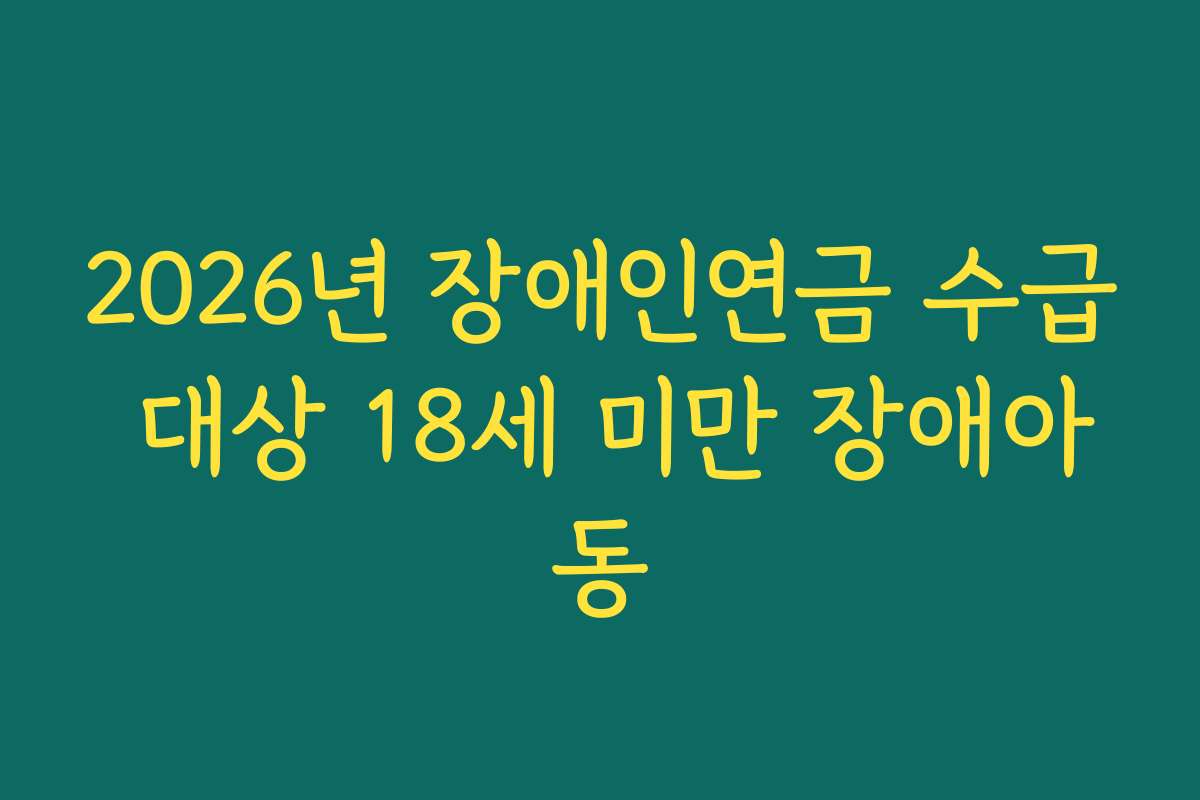2026년 장애인연금 수급 대상 18세 미만 장애아동